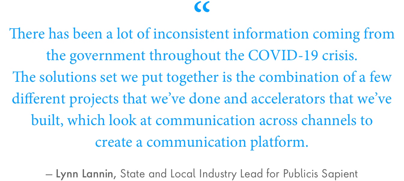 “There has been a lot of inconsistent information coming from the government throughout the COVID-19 crisis,” Lannin said. “The solutions set we put together is the combination of a few different projects that we’ve done and accelerators that we’ve built, which look at communication across channels to create a communication platform.”