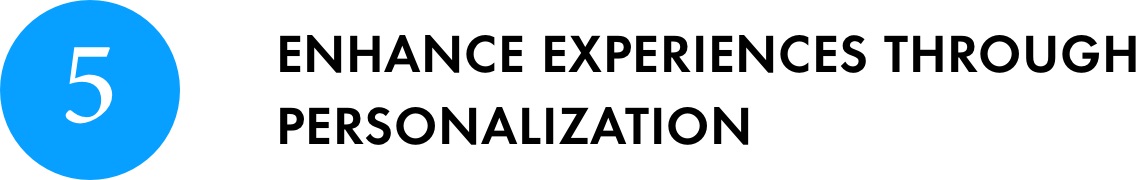 5.ENHANCE EXPERIENCES THROUGH PERSONALIZATION