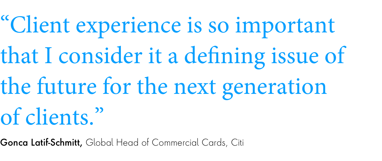 Quote: “Client experience is so important that I consider it a defining issue of the future for the next generation of clients.”Gonca Latif-Schmitt, Global Head of Commercial Cards, Citi