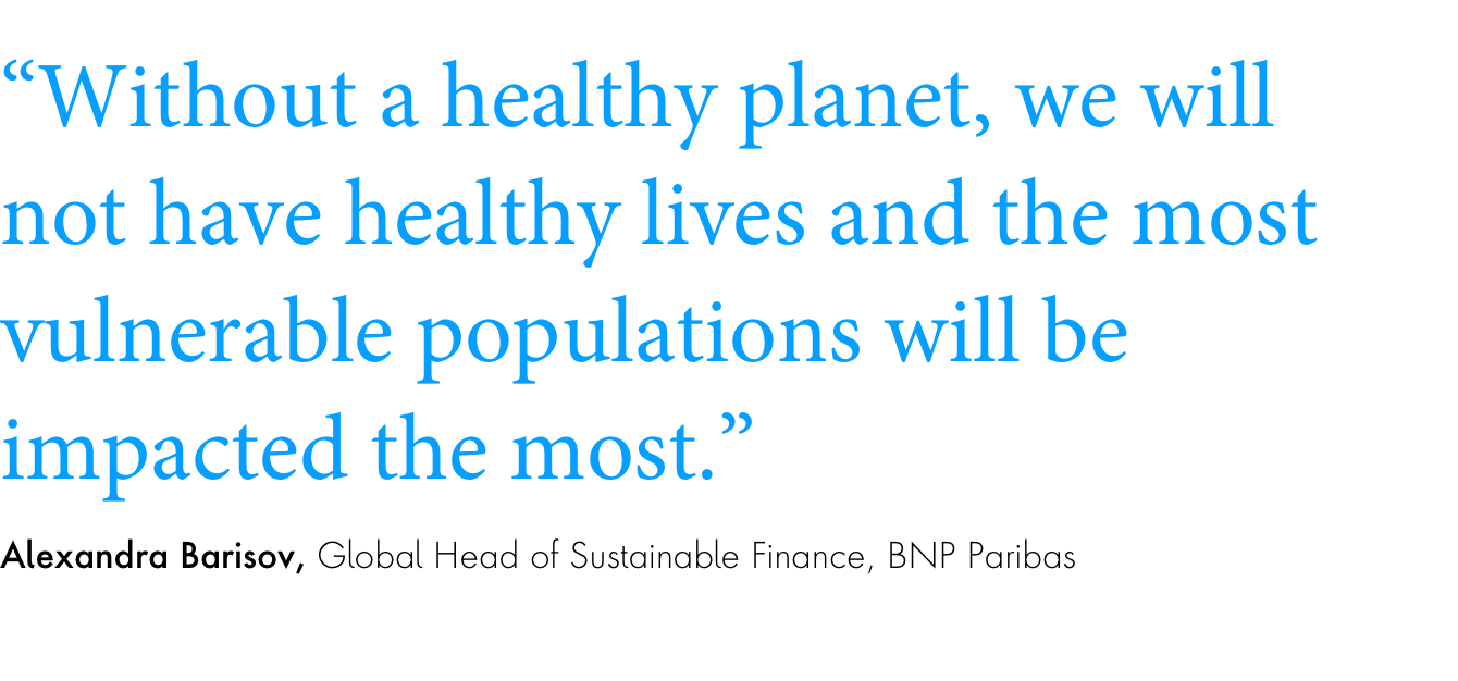 Quote: “Without a healthy planet, we will not have healthy lives and the most vulnerable populations will be impacted the most.”Alexandra Barisov, Global Head of Sustainable Finance, BNP Paribas
