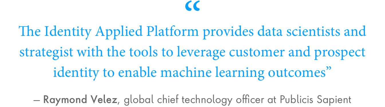 “The Identity Applied Platform provides data scientists and strategist with the tools to leverage customer and prospect identity to enable machine learning outcomes,” Raymond Velez, global chief technology officer at Publicis Sapient. 