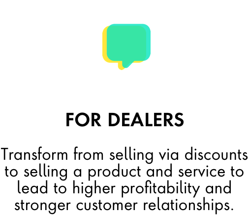 For Dealers: Transform from selling via discounts to selling a product and service to lead to higher profitability and stronger customer relationships.