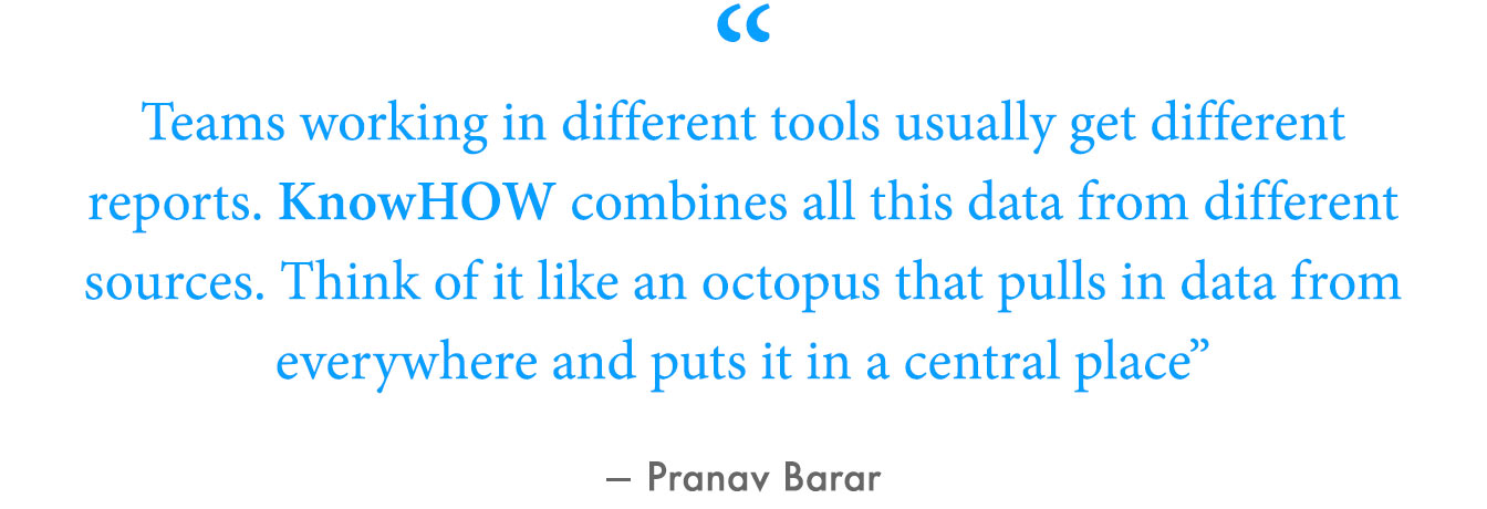 “Teams working in different tools usually get different reports. KnowHOW combines all this data from different sources. Think of it like an octopus that pulls in data from everywhere and puts it in a central place,” Mayrhofer said.