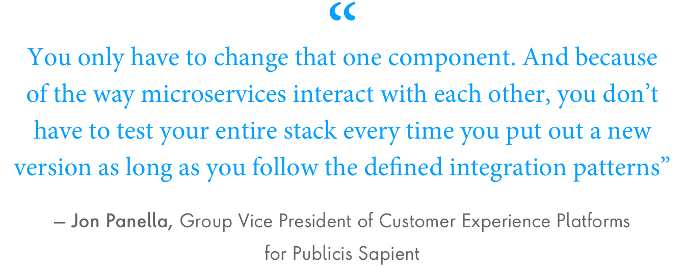 “You only have to change that one component. And because of the way microservices interact with each other, you don’t have to test your entire stack every time you put out a new version as long as you follow the defined integration patterns,” said Jon Panella, group vice president of customer experience platforms for Publicis Sapient.