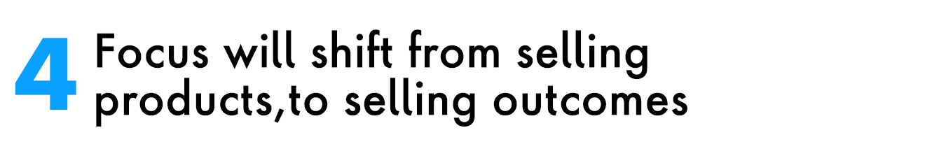 4. Focus will shift from selling products, to selling outcomes