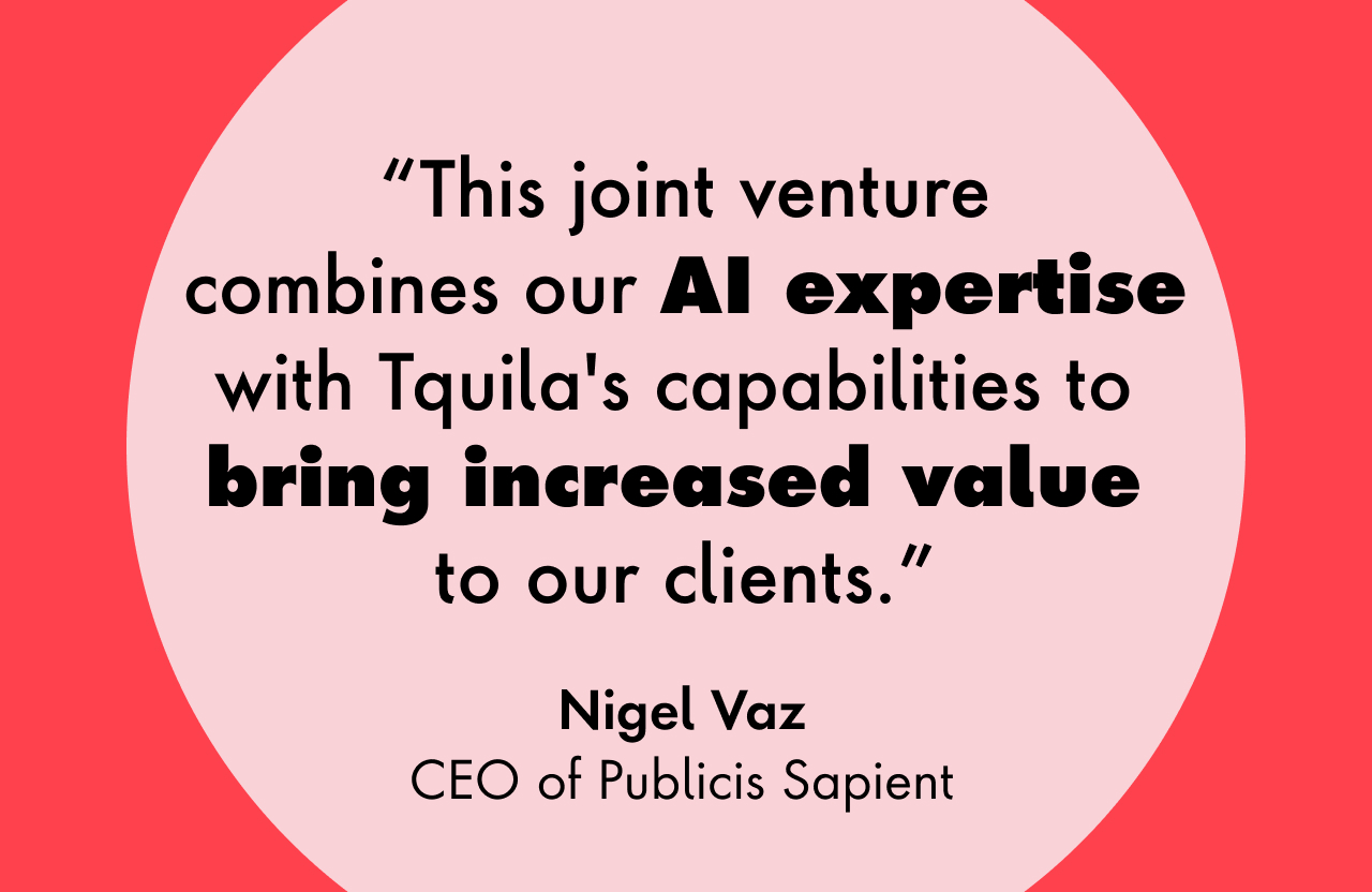 This joint venture combines our AI expertise with Tquila's capabilities to bring increased value to our clients. -Nigel Vaz, CEO of Publicis Sapient